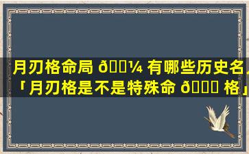 月刃格命局 🌼 有哪些历史名人「月刃格是不是特殊命 🕊 格」